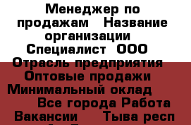 Менеджер по продажам › Название организации ­ Специалист, ООО › Отрасль предприятия ­ Оптовые продажи › Минимальный оклад ­ 15 000 - Все города Работа » Вакансии   . Тыва респ.,Ак-Довурак г.